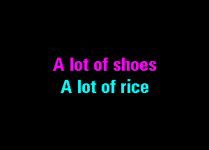 A lot of shoes

A lot of rice