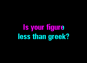 Is your figure

less than greek?