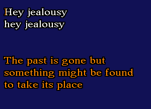 Hey jealousy
hey jealousy

The past is gone but
something might be found
to take its place