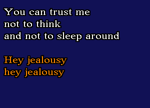 You can trust me
not to think

and not to sleep around

Hey jealousy
hey jealousy