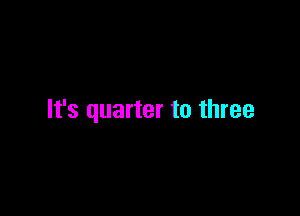 It's quarter to three