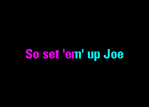 So set 'em' up Joe