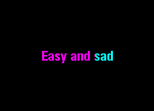 Easy and sad