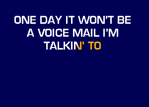 ONE DAY IT WON'T BE
A VOICE MAIL I'M
TALKIN' T0