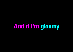 And if I'm gloomy