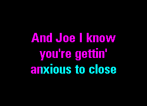And Joe I know

you're gettin'
anxious to close