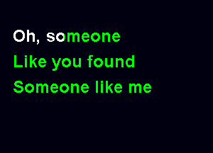 Oh, someone
Like you found

Someone like me