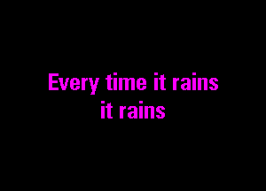 Every time it rains

it rains