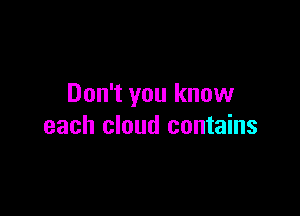 Don't you know

each cloud contains