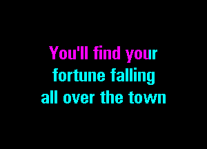 You'll find your

fortune falling
all over the town