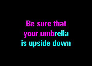 Be sure that

your umbrella
is upside down