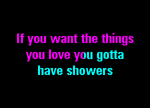 If you want the things

you love you gotta
have showers