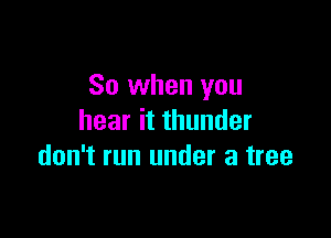 So when you

hear it thunder
don't run under a tree