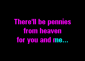 There'll be pennies

from heaven
for you and me...