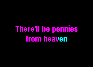 There'll be pennies

from heaven