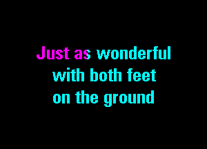 Just as wonderful

with both feet
on the ground