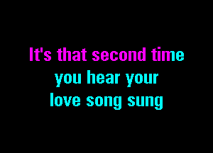 It's that second time

you hear your
love song sung