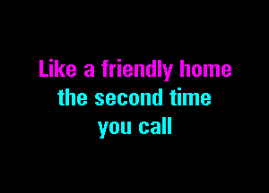 Like a friendly home

the second time
you call