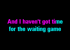 And I haven't got time

for the waiting game
