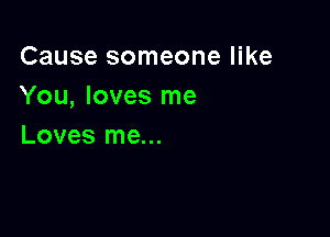 Cause someone like
You, loves me

Loves me...