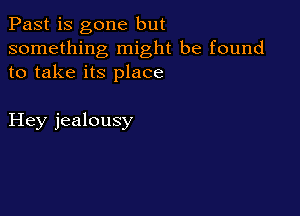 Past is gone but
something might be found
to take its place

Hey jealousy