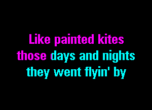 Like painted kites

those days and nights
they went flyin' by