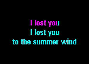 I lost you

I lost you
to the summer wind