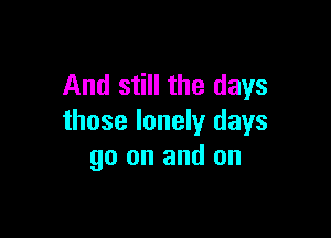 And still the days

those lonely days
go on and on