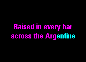 Raised in every bar

across the Argentine