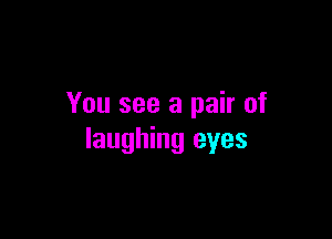 You see a pair of

laughing eyes