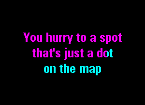 You hurry to a spot

that's just a dot
on the map