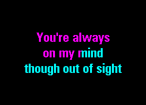 You're always

on my mind
though out of sight