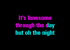 It's lonesome

through the day
but oh the night