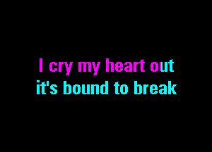 I cry my heart out

it's bound to break