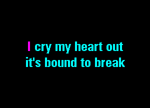 I cry my heart out

it's bound to break