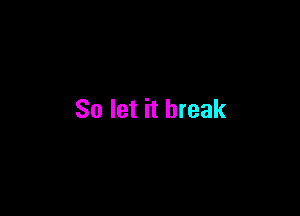 So let it break