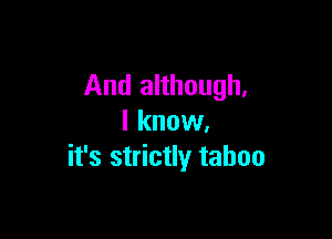 And although,

I know.
it's strictly taboo
