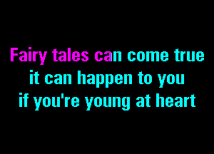 Fairy tales can come true

it can happen to you
if you're young at heart