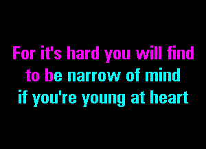 For it's hard you will find

to be narrow of mind
if you're young at heart