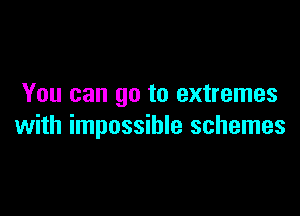 You can go to extremes

with impossible schemes