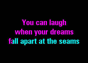 You can laugh

when your dreams
fall apart at the seams