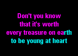 Don't you know
that it's worth

every treasure on earth
to be young at heart