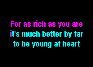 For as rich as you are

it's much better by far
to be young at heart