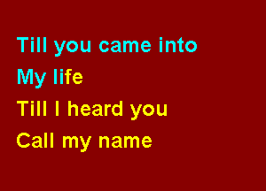 Till you came into
My life

Till I heard you
Call my name