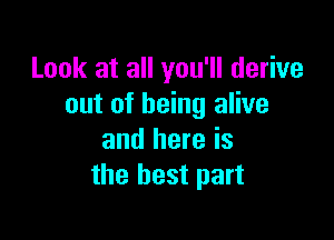 Look at all you'll derive
out of being alive

and here is
the best part