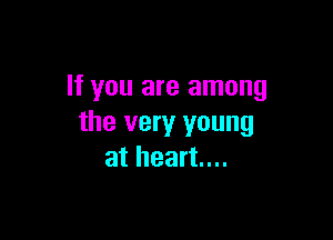 If you are among

the very young
at heart...