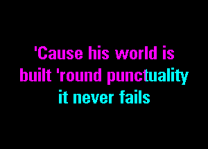 'Cause his world is

built 'round punctuality
it never fails