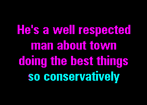 He's a well respected
man about town

doing the best things
so conservatively