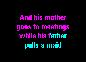 And his mother
goes to meetings

while his father
pulls a maid