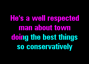 He's a well respected
man about town

doing the best things
so conservatively